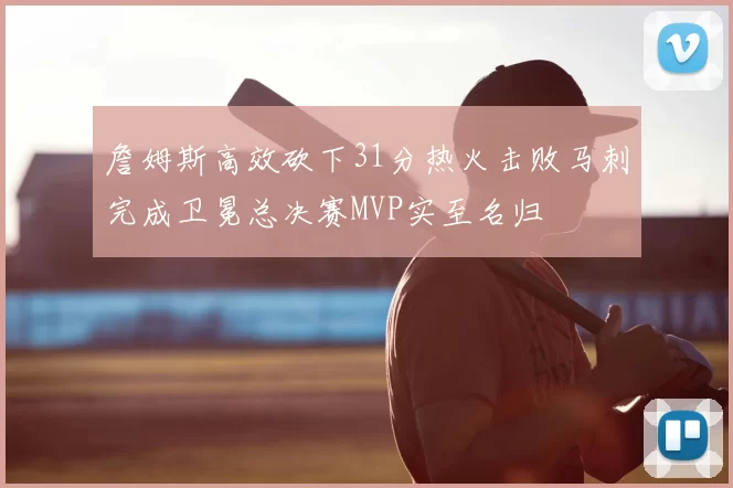 詹姆斯高效砍下31分热火击败马刺完成卫冕总决赛MVP实至名归