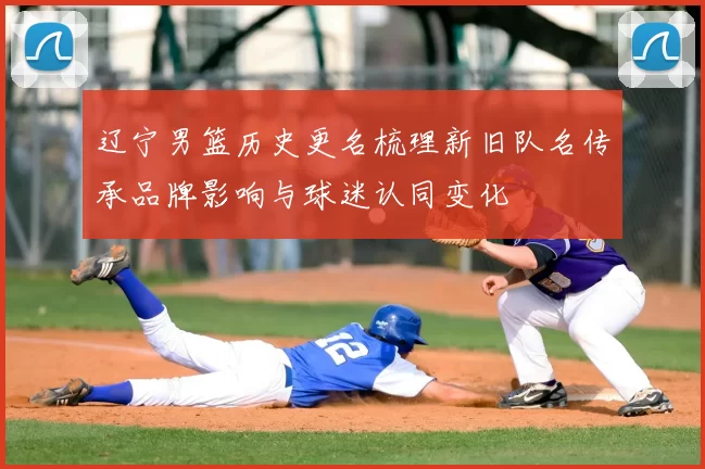 辽宁男篮历史更名梳理新旧队名传承品牌影响与球迷认同变化