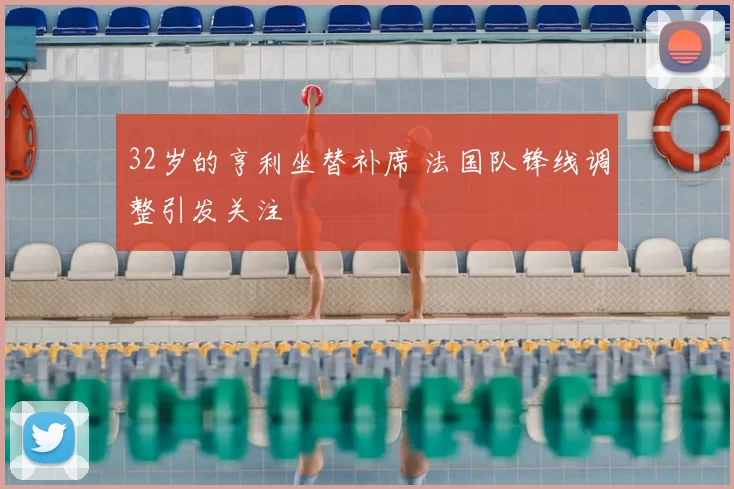 32岁的亨利坐替补席 法国队锋线调整引发关注