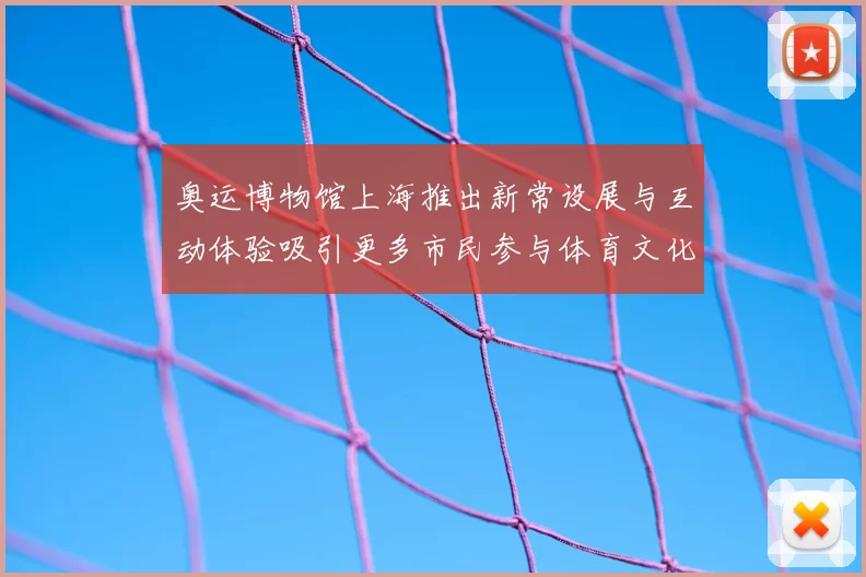 奥运博物馆上海推出新常设展与互动体验吸引更多市民参与体育文化