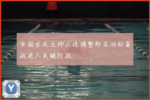 中国女足主帅人选调整即亚洲杯备战进入关键阶段