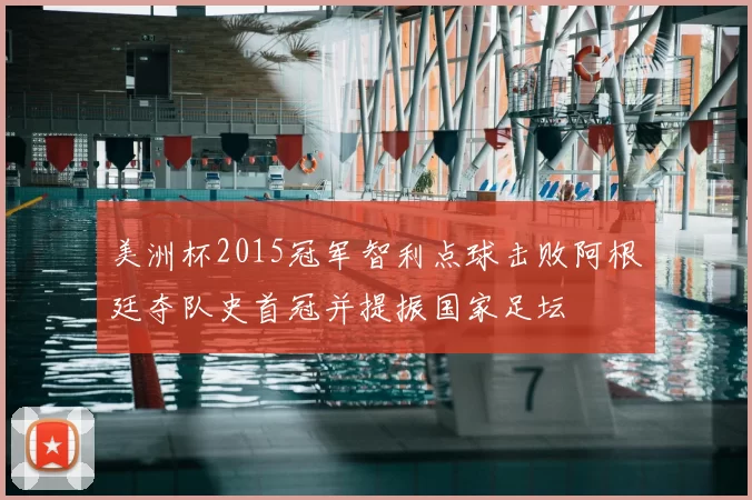 美洲杯2015冠军智利点球击败阿根廷夺队史首冠并提振国家足坛