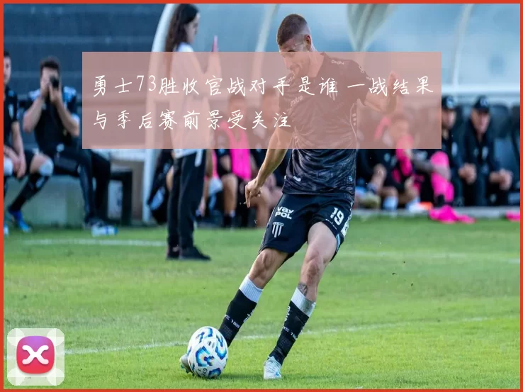 勇士73胜收官战对手是谁 一战结果与季后赛前景受关注