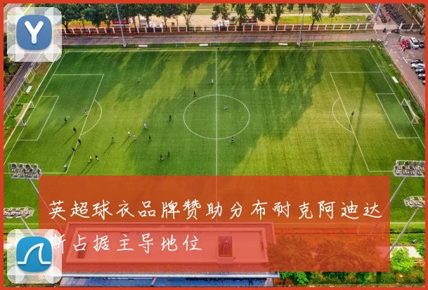 英超球衣品牌赞助分布耐克阿迪达斯占据主导地位