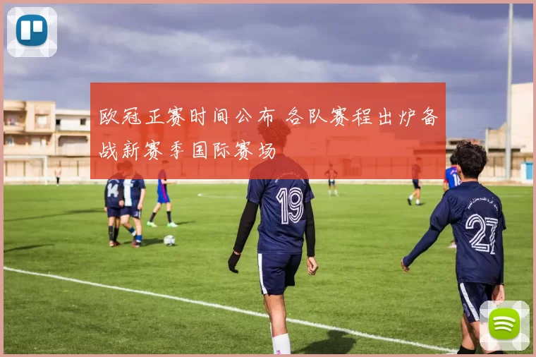 欧冠正赛时间公布 各队赛程出炉备战新赛季国际赛场