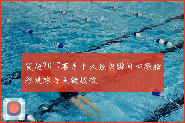 英超2017赛季十大经典瞬间回顾精彩进球与关键战役