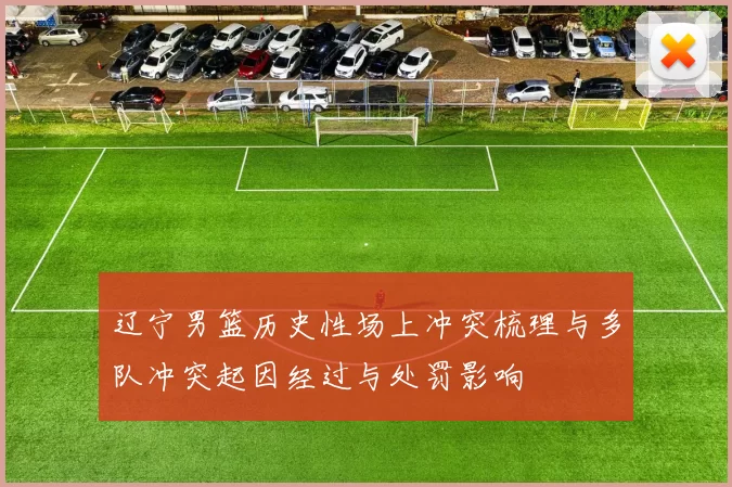 辽宁男篮历史性场上冲突梳理与多队冲突起因经过与处罚影响