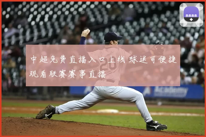 中超免费直播入口上线 球迷可便捷观看联赛赛事直播