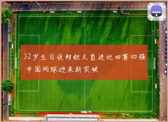 32岁生日夜郑钦文首进巡回赛四强 中国网球迎来新突破