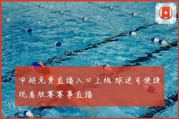 中超免费直播入口上线 球迷可便捷观看联赛赛事直播