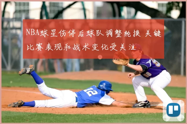 NBA球星伤停后球队调整轮换 关键比赛表现和战术变化受关注