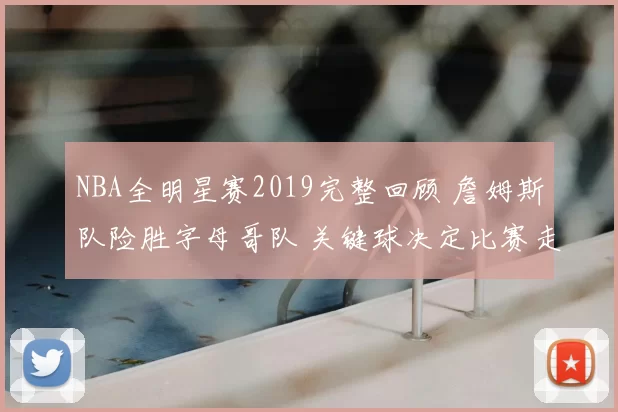 NBA全明星赛2019完整回顾 詹姆斯队险胜字母哥队 关键球决定比赛走向