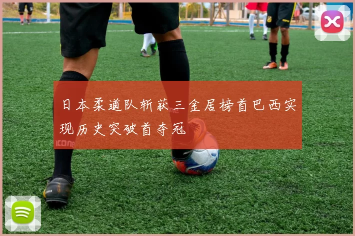日本柔道队斩获三金居榜首巴西实现历史突破首夺冠