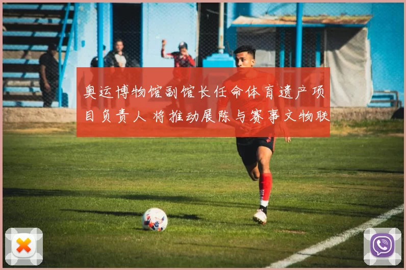 奥运博物馆副馆长任命体育遗产项目负责人 将推动展陈与赛事文物联动