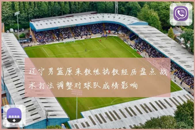 辽宁男篮原来教练执教经历盘点 战术打法调整对球队成绩影响