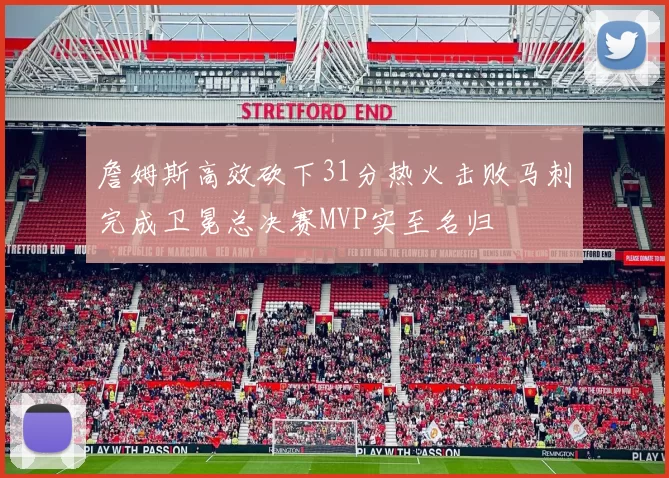 詹姆斯高效砍下31分热火击败马刺完成卫冕总决赛MVP实至名归