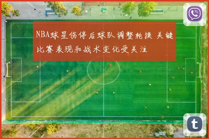 NBA球星伤停后球队调整轮换 关键比赛表现和战术变化受关注