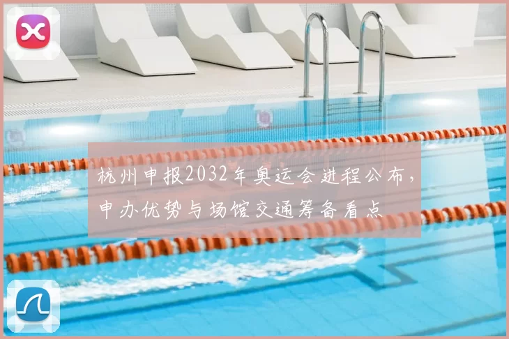 杭州申报2032年奥运会进程公布，申办优势与场馆交通筹备看点