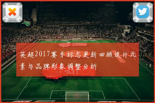 英超2017赛季标志更新回顾设计元素与品牌形象调整分析