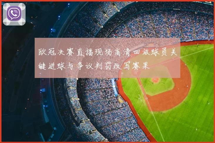 欧冠决赛直播现场高清回放球员关键进球与争议判罚改写赛果