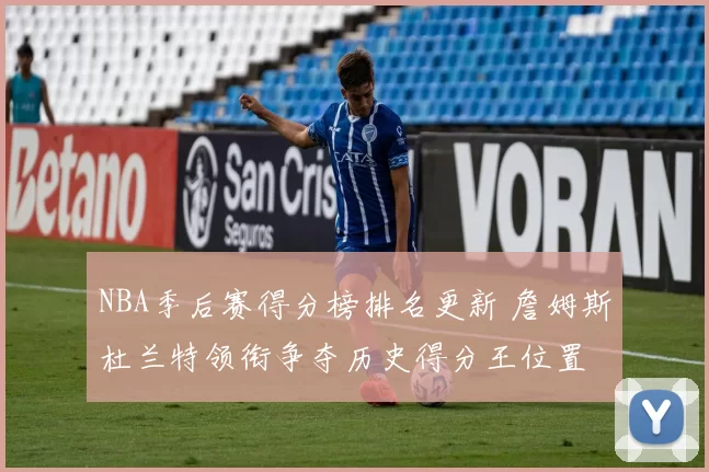 NBA季后赛得分榜排名更新 詹姆斯杜兰特领衔争夺历史得分王位置