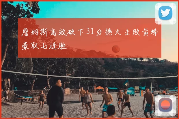 詹姆斯高效砍下31分热火击败黄蜂豪取七连胜