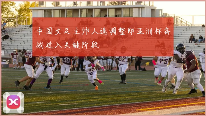 中国女足主帅人选调整即亚洲杯备战进入关键阶段