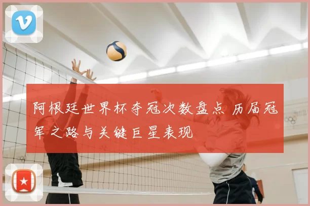 阿根廷世界杯夺冠次数盘点 历届冠军之路与关键巨星表现