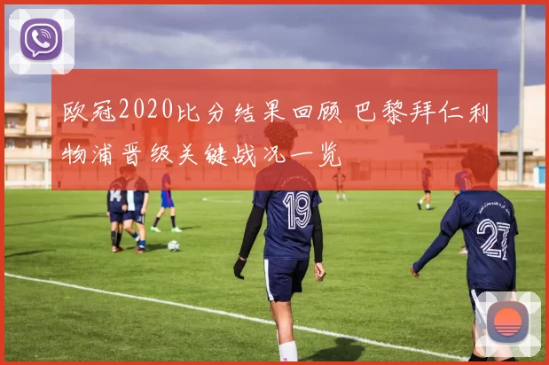 欧冠2020比分结果回顾 巴黎拜仁利物浦晋级关键战况一览
