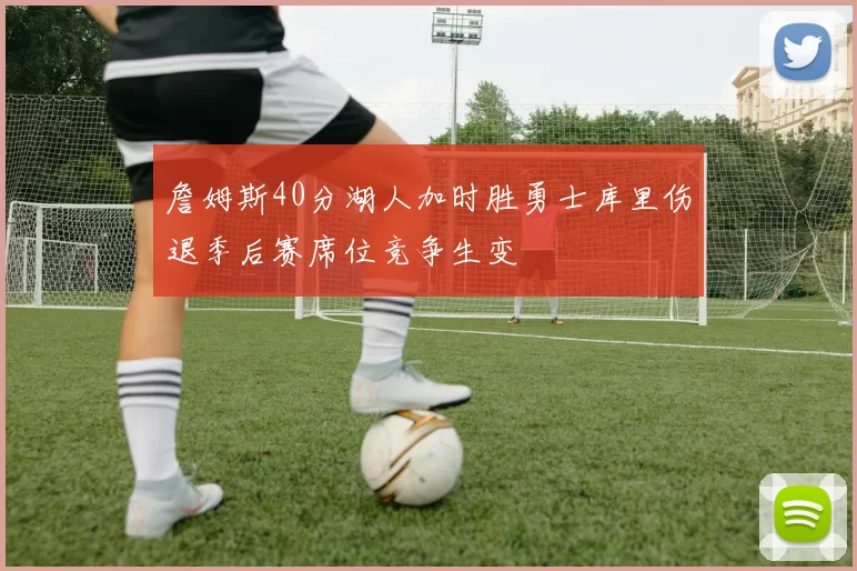 詹姆斯40分湖人加时胜勇士库里伤退季后赛席位竞争生变