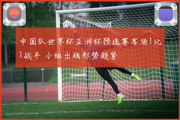 中国队世界杯亚洲杯预选赛客场1比1战平 小组出线形势趋紧