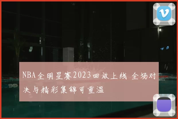 NBA全明星赛2023回放上线 全场对决与精彩集锦可重温