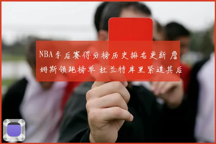 NBA季后赛得分榜历史排名更新 詹姆斯领跑榜单 杜兰特库里紧追其后