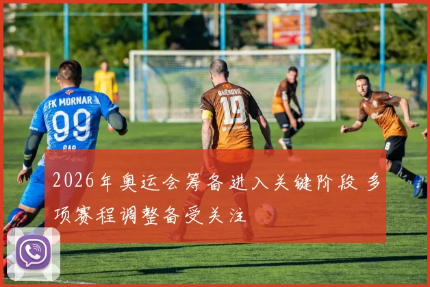 2026年奥运会筹备进入关键阶段 多项赛程调整备受关注