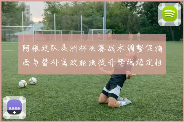 阿根廷队美洲杯决赛战术调整促梅西与替补高效轮换提升锋线稳定性