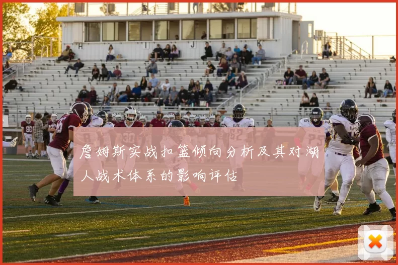 詹姆斯实战扣篮倾向分析及其对湖人战术体系的影响评估