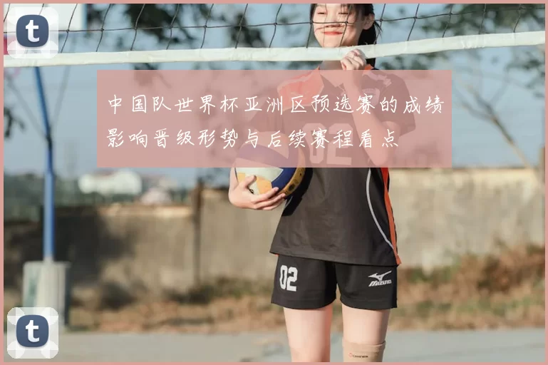 中国队世界杯亚洲区预选赛的成绩影响晋级形势与后续赛程看点