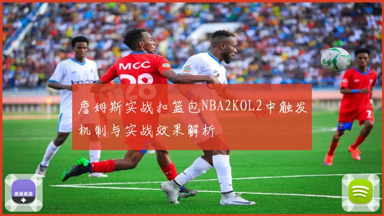 詹姆斯实战扣篮包NBA2KOL2中触发机制与实战效果解析