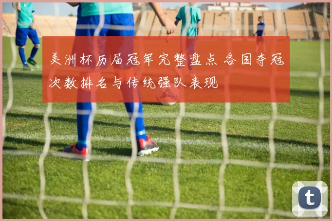 美洲杯历届冠军完整盘点 各国夺冠次数排名与传统强队表现