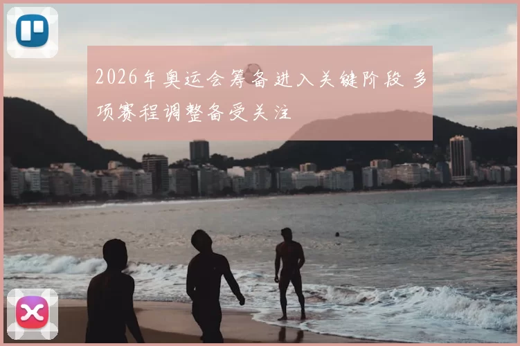 2026年奥运会筹备进入关键阶段 多项赛程调整备受关注