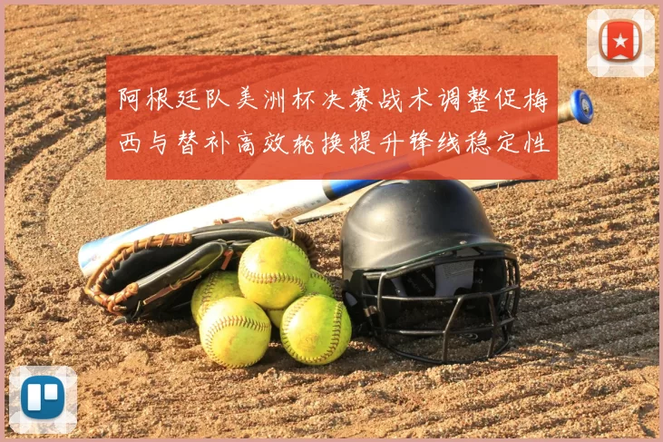 阿根廷队美洲杯决赛战术调整促梅西与替补高效轮换提升锋线稳定性