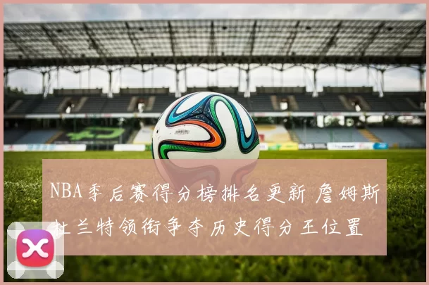 NBA季后赛得分榜排名更新 詹姆斯杜兰特领衔争夺历史得分王位置