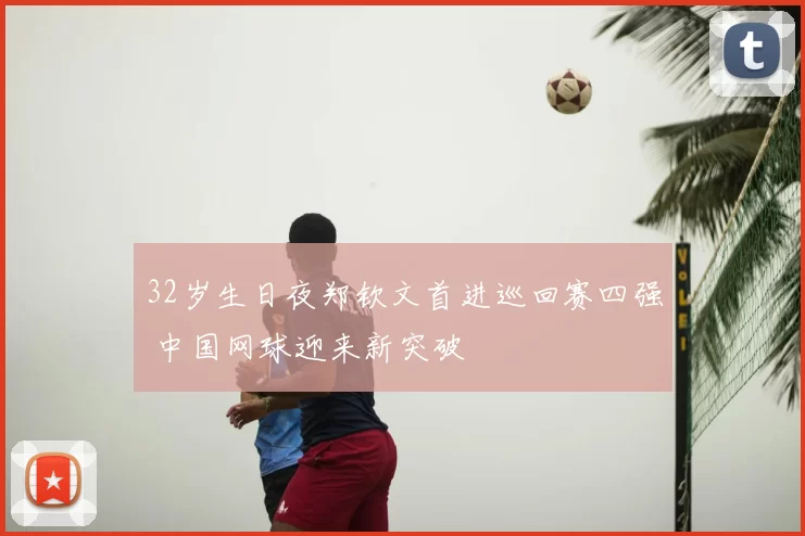 32岁生日夜郑钦文首进巡回赛四强 中国网球迎来新突破