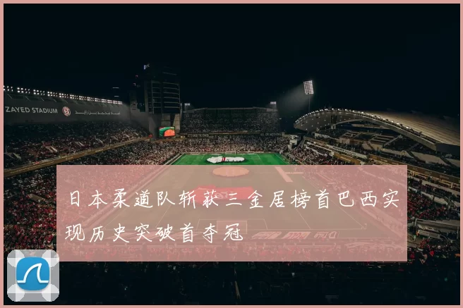 日本柔道队斩获三金居榜首巴西实现历史突破首夺冠
