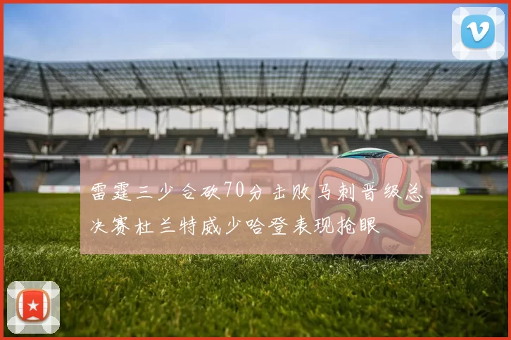 雷霆三少合砍70分击败马刺晋级总决赛杜兰特威少哈登表现抢眼