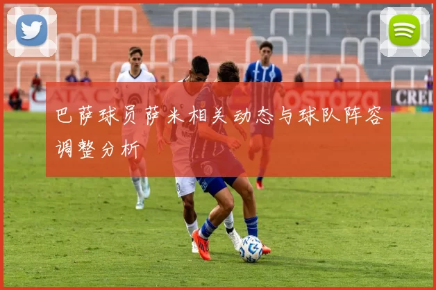 巴萨球员萨米相关动态与球队阵容调整分析