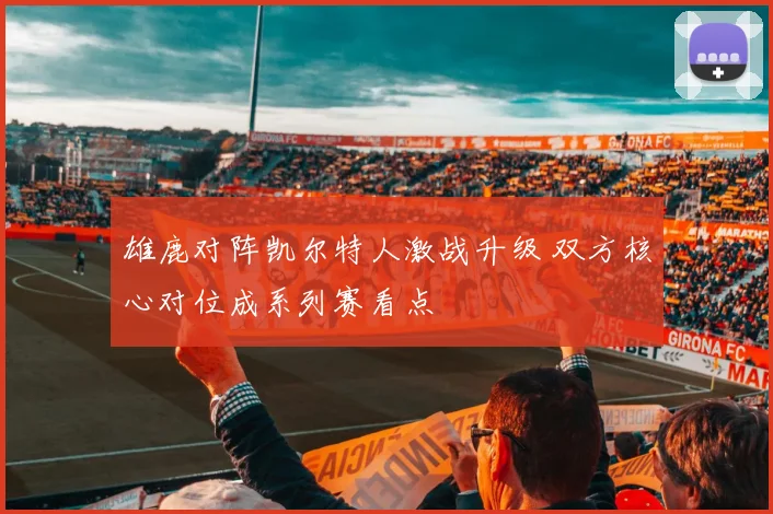 雄鹿对阵凯尔特人激战升级 双方核心对位成系列赛看点