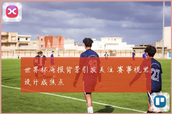 世界杯海报背景引发关注 赛事视觉设计成焦点