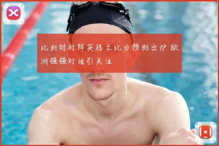 比利时对阵英格兰比分预测出炉 欧洲强强对话引关注