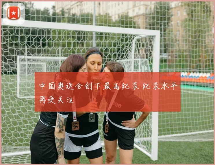 中国奥运会创下最高纪录 纪录水平再受关注